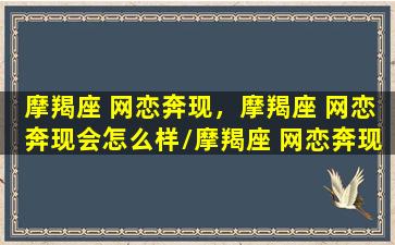 摩羯座 网恋奔现，摩羯座 网恋奔现会怎么样/摩羯座 网恋奔现，摩羯座 网恋奔现会怎么样-我的网站